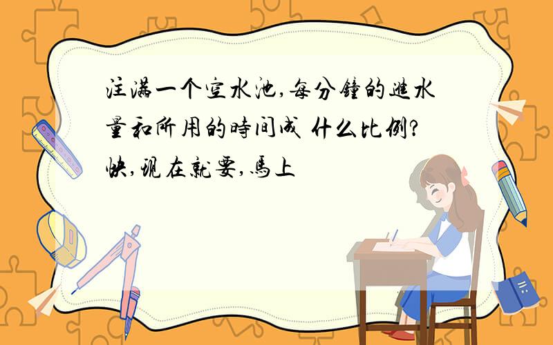 注满一个空水池,每分钟的进水量和所用的时间成 什么比例?快,现在就要,马上