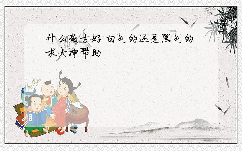 什么魔方好 白色的还是黑色的求大神帮助