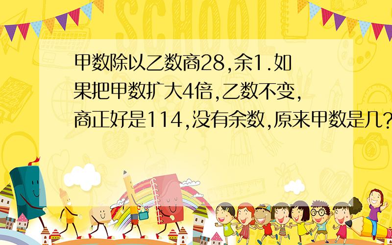 甲数除以乙数商28,余1.如果把甲数扩大4倍,乙数不变,商正好是114,没有余数,原来甲数是几?