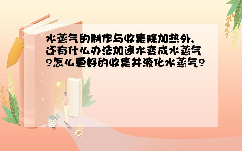 水蒸气的制作与收集除加热外,还有什么办法加速水变成水蒸气?怎么更好的收集并液化水蒸气?