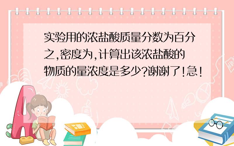 实验用的浓盐酸质量分数为百分之,密度为,计算出该浓盐酸的物质的量浓度是多少?谢谢了!急!