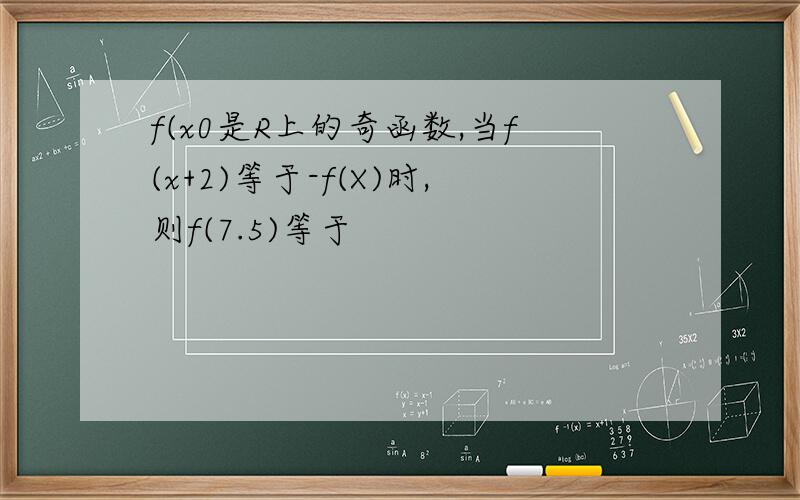 f(x0是R上的奇函数,当f(x+2)等于-f(X)时,则f(7.5)等于