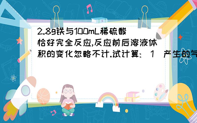 2.8g铁与100mL稀硫酸恰好完全反应,反应前后溶液体积的变化忽略不计.试计算:（1）产生的气体在标准状况下