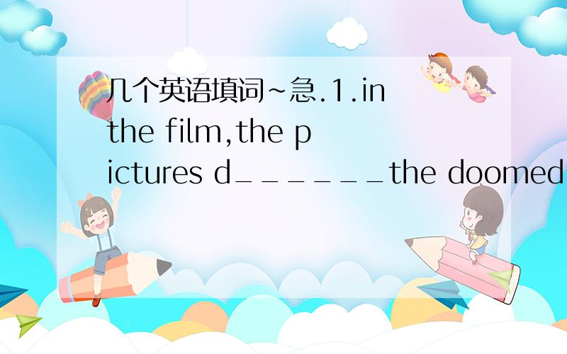 几个英语填词~急.1.in the film,the pictures d______the doomed day as