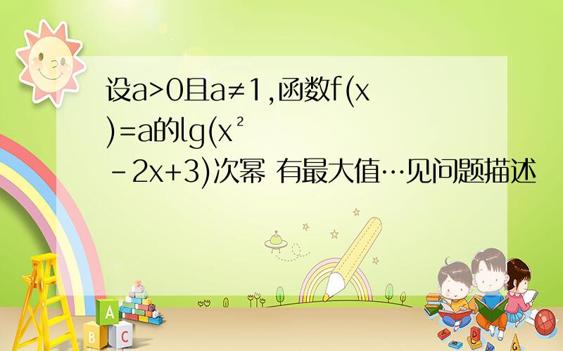 设a>0且a≠1,函数f(x)=a的lg(x²-2x+3)次幂 有最大值…见问题描述