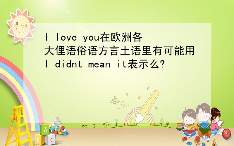 I love you在欧洲各大俚语俗语方言土语里有可能用I didnt mean it表示么?