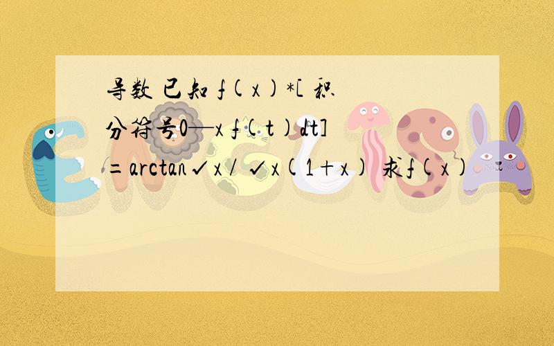 导数 已知 f(x)*[ 积分符号0—x f(t)dt]=arctan√x / √x(1+x) 求f(x)