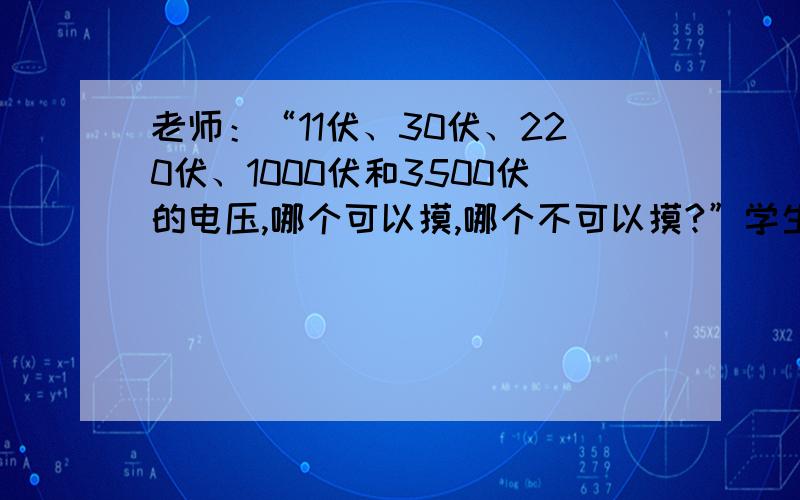 老师：“11伏、30伏、220伏、1000伏和3500伏的电压,哪个可以摸,哪个不可以摸?”学生：“...