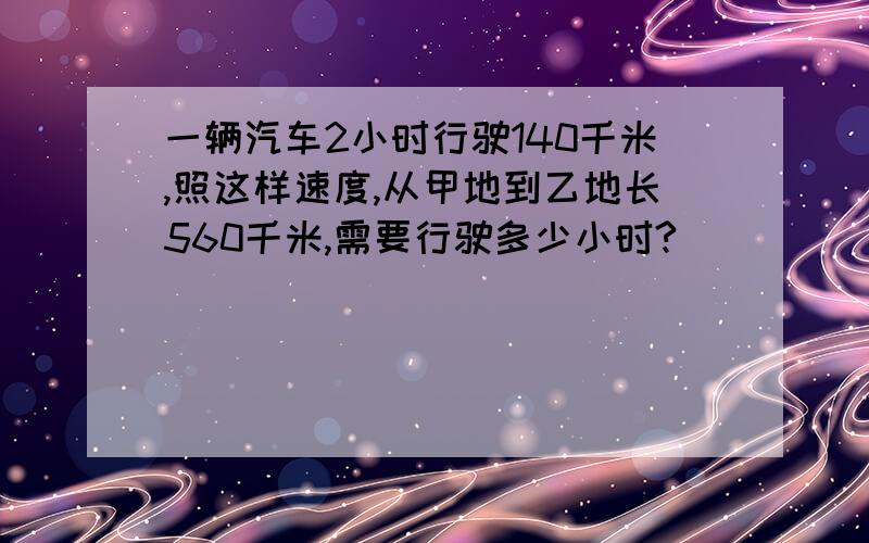 一辆汽车2小时行驶140千米,照这样速度,从甲地到乙地长560千米,需要行驶多少小时?