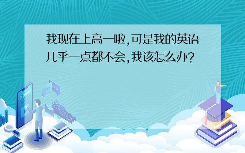 我现在上高一啦,可是我的英语几乎一点都不会,我该怎么办?