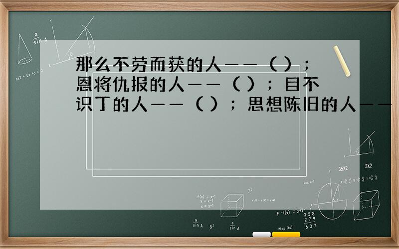 那么不劳而获的人——（ ）；恩将仇报的人——（ ）；目不识丁的人——（ ）；思想陈旧的人——（