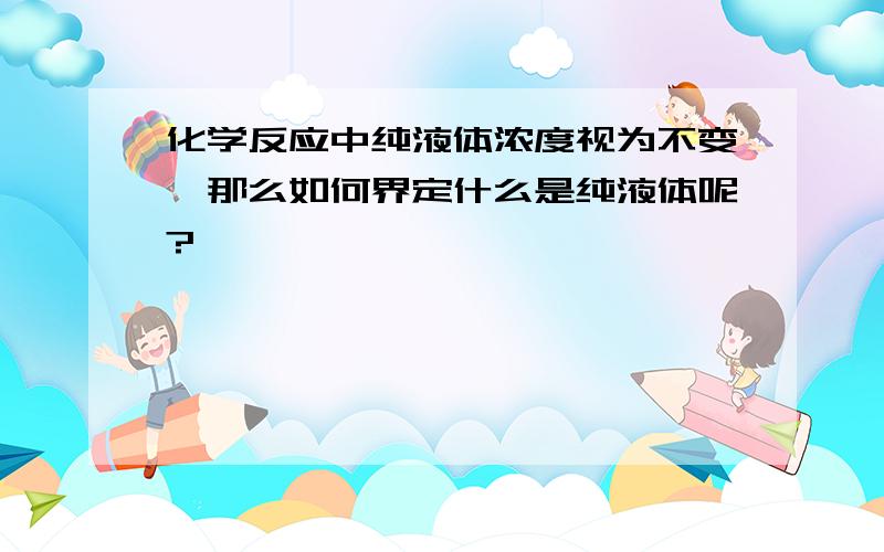 化学反应中纯液体浓度视为不变,那么如何界定什么是纯液体呢?