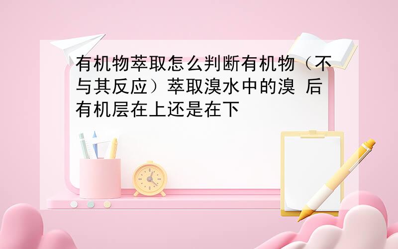 有机物萃取怎么判断有机物（不与其反应）萃取溴水中的溴 后有机层在上还是在下