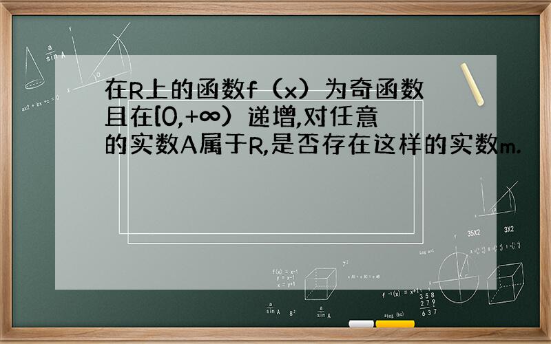 在R上的函数f（x）为奇函数且在[0,+∞）递增,对任意的实数A属于R,是否存在这样的实数m.