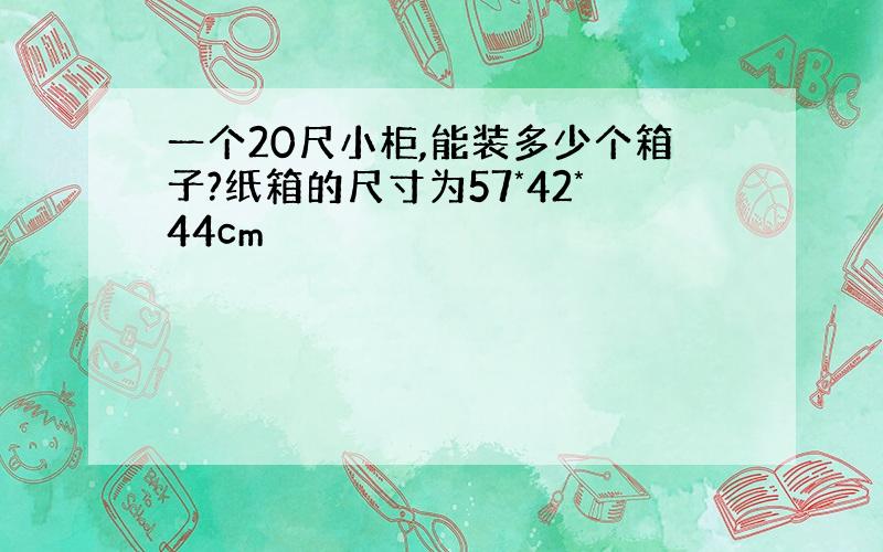 一个20尺小柜,能装多少个箱子?纸箱的尺寸为57*42*44cm