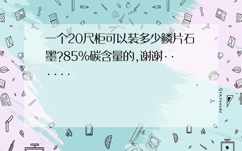 一个20尺柜可以装多少鳞片石墨?85%碳含量的,谢谢······