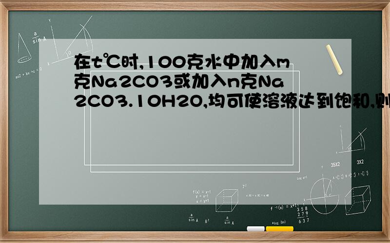 在t℃时,100克水中加入m克Na2CO3或加入n克Na2CO3.10H2O,均可使溶液达到饱和,则m和n的关系式是；