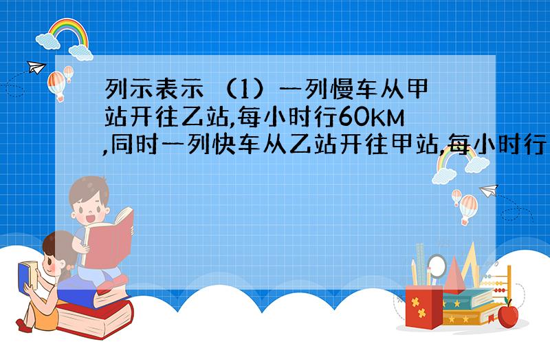 列示表示 （1）一列慢车从甲站开往乙站,每小时行60KM,同时一列快车从乙站开往甲站,每小时行100KM.