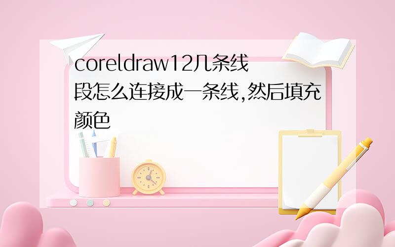 coreldraw12几条线段怎么连接成一条线,然后填充颜色