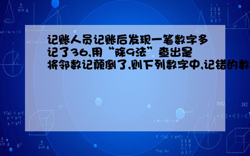 记账人员记账后发现一笔数字多记了36,用“除9法”查出是将邻数记颠倒了,则下列数字中,记错的数字是