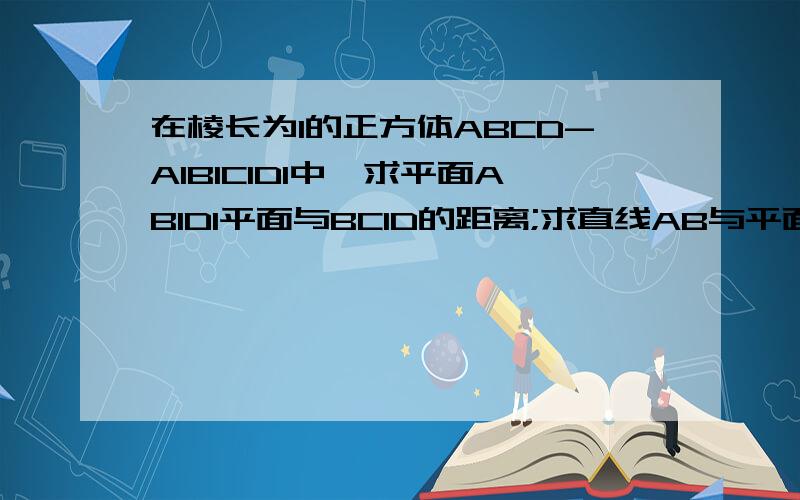 在棱长为1的正方体ABCD-A1B1C1D1中,求平面AB1D1平面与BC1D的距离;求直线AB与平面CDA1B1的距离