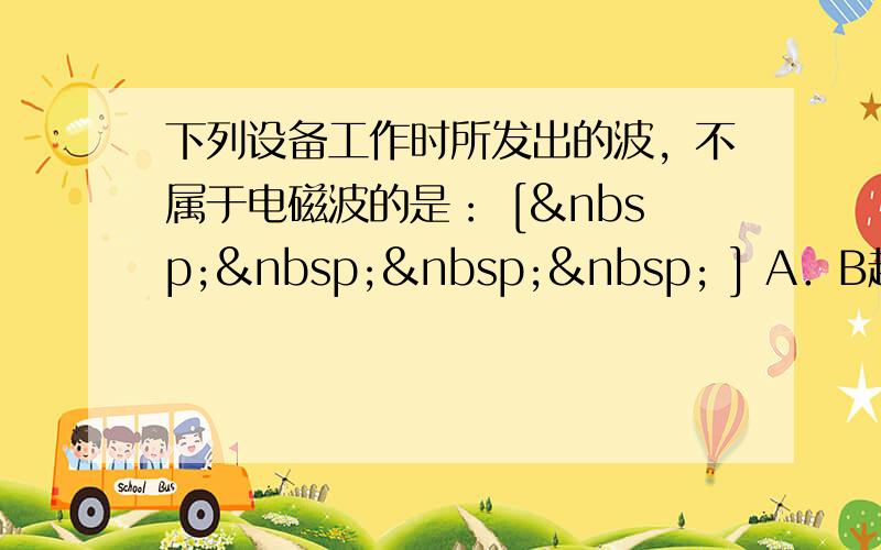 下列设备工作时所发出的波，不属于电磁波的是： [     ] A．B超检查身体时