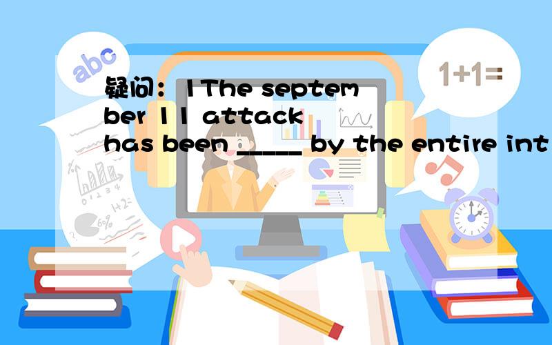 疑问：1The september 11 attack has been _____ by the entire int