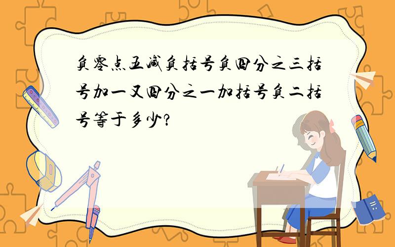 负零点五减负括号负四分之三括号加一又四分之一加括号负二括号等于多少?