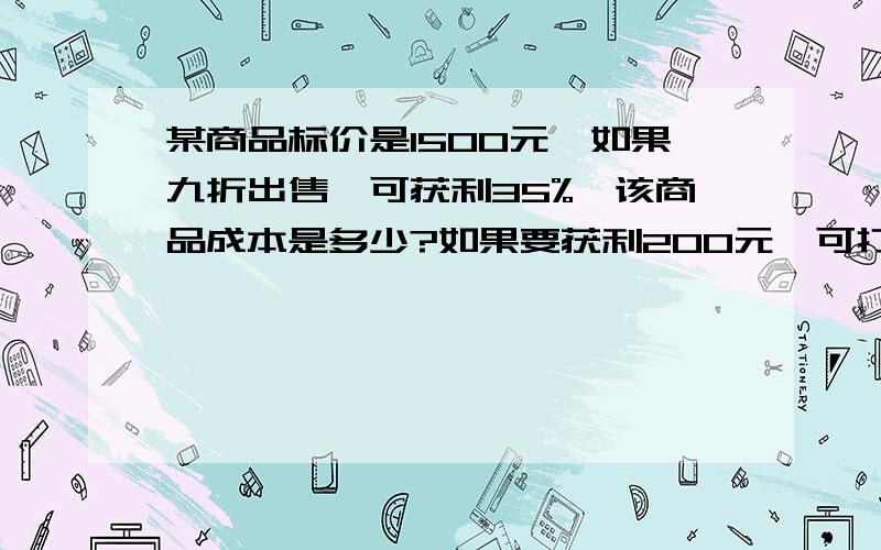 某商品标价是1500元,如果九折出售,可获利35%,该商品成本是多少?如果要获利200元,可打几折出售?