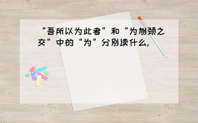 “吾所以为此者”和“为刎颈之交”中的“为”分别读什么,