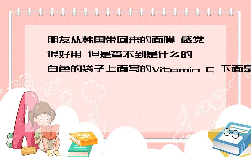 朋友从韩国带回来的面膜 感觉很好用 但是查不到是什么的 白色的袋子上面写的Vitamin C 下面是一行Essentia