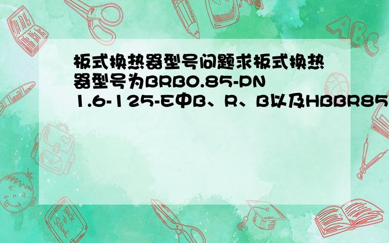 板式换热器型号问题求板式换热器型号为BRB0.85-PN1.6-125-E中B、R、B以及HBBR85-1.6-80-E