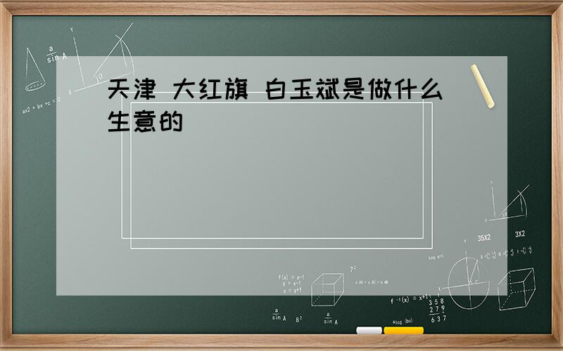 天津 大红旗 白玉斌是做什么生意的