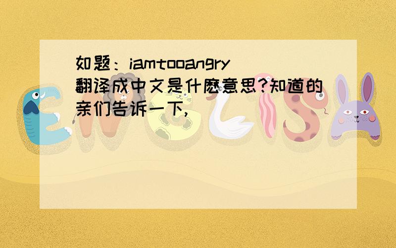 如题：iamtooangry翻译成中文是什麽意思?知道的亲们告诉一下,