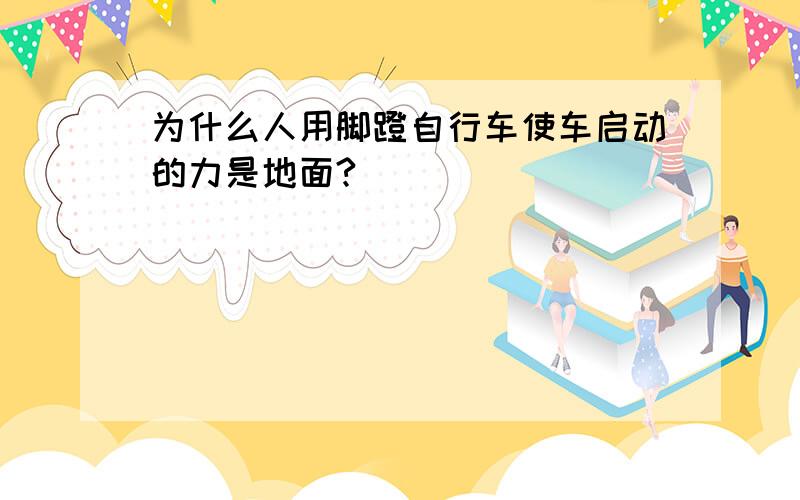 为什么人用脚蹬自行车使车启动的力是地面?