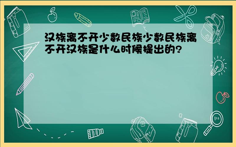 汉族离不开少数民族少数民族离不开汉族是什么时候提出的?