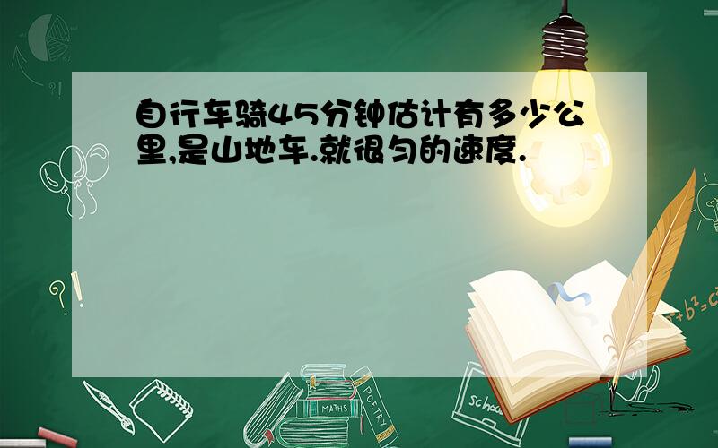 自行车骑45分钟估计有多少公里,是山地车.就很匀的速度.