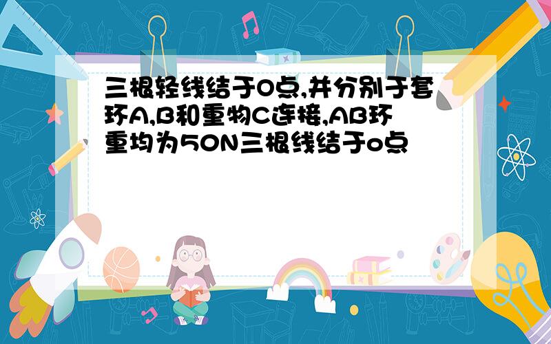 三根轻线结于O点,并分别于套环A,B和重物C连接,AB环重均为50N三根线结于o点