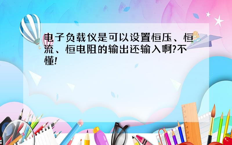 电子负载仪是可以设置恒压、恒流、恒电阻的输出还输入啊?不懂!