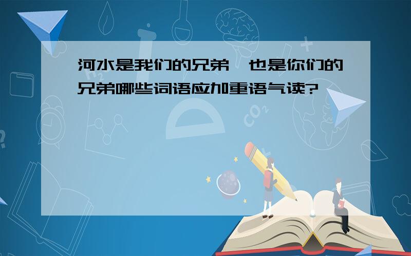 河水是我们的兄弟,也是你们的兄弟哪些词语应加重语气读?