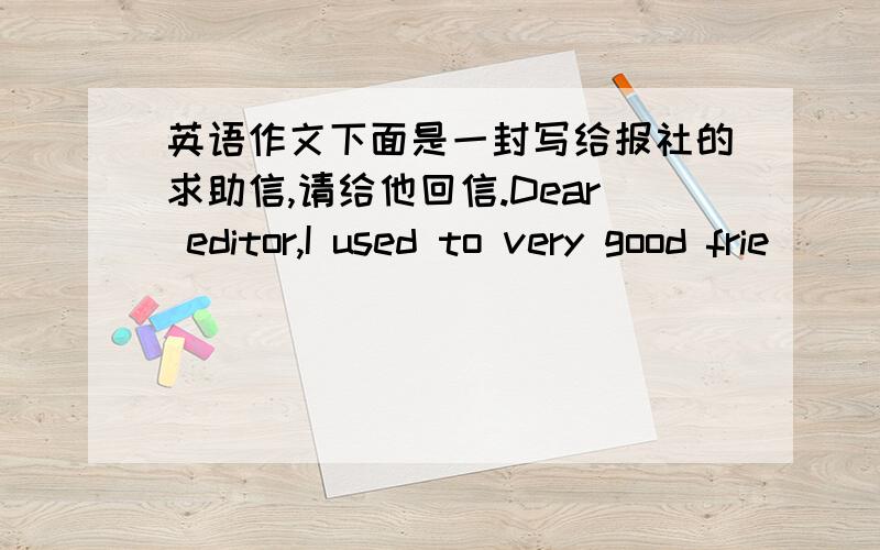 英语作文下面是一封写给报社的求助信,请给他回信.Dear editor,I used to very good frie