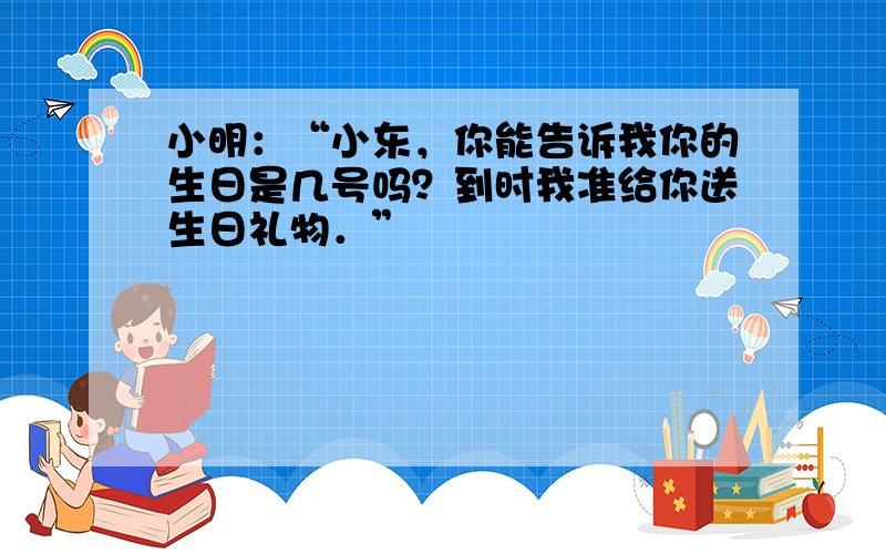 小明：“小东，你能告诉我你的生日是几号吗？到时我准给你送生日礼物．”