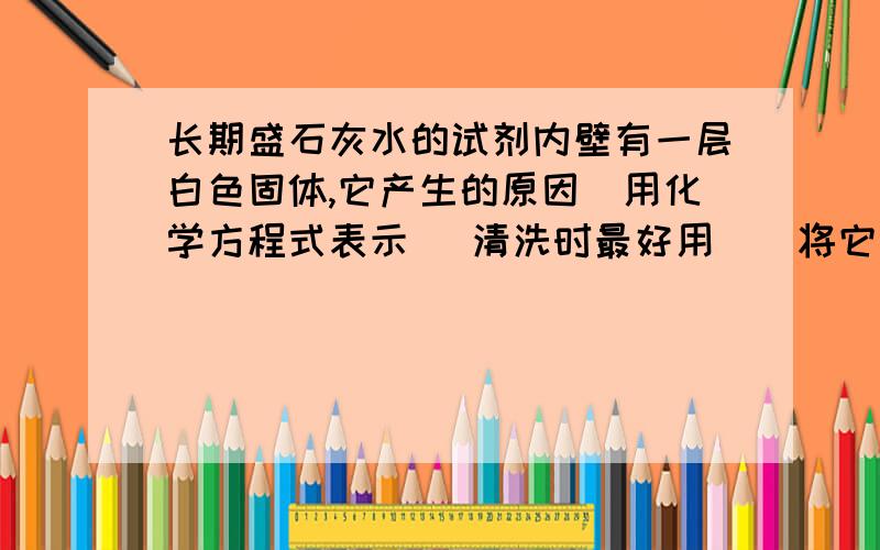 长期盛石灰水的试剂内壁有一层白色固体,它产生的原因（用化学方程式表示） 清洗时最好用（）将它铲除