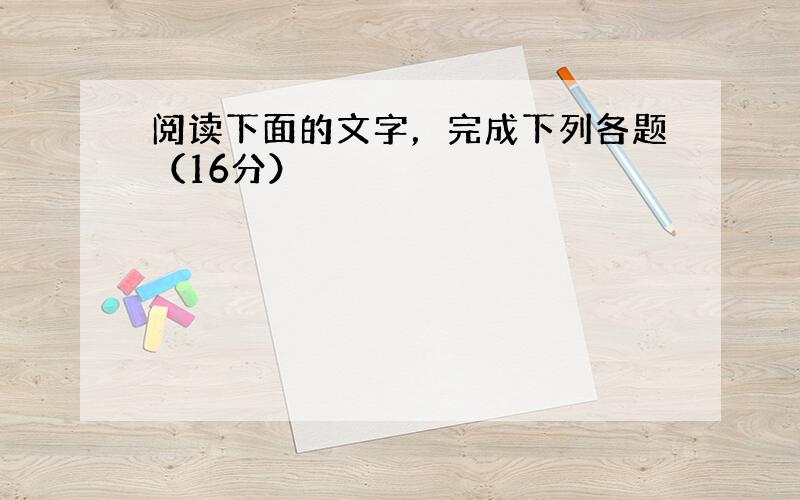 阅读下面的文字，完成下列各题（16分）