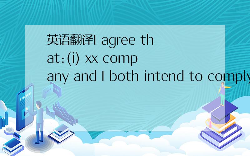 英语翻译I agree that:(i) xx company and I both intend to comply