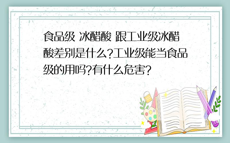 食品级 冰醋酸 跟工业级冰醋酸差别是什么?工业级能当食品级的用吗?有什么危害?