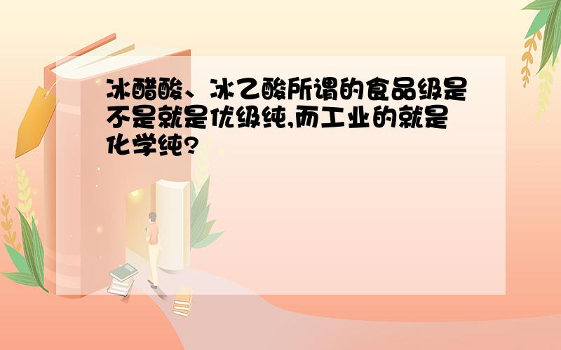 冰醋酸、冰乙酸所谓的食品级是不是就是优级纯,而工业的就是化学纯?