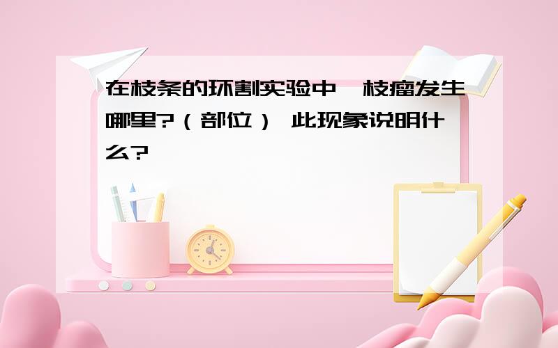 在枝条的环割实验中,枝瘤发生哪里?（部位） 此现象说明什么?