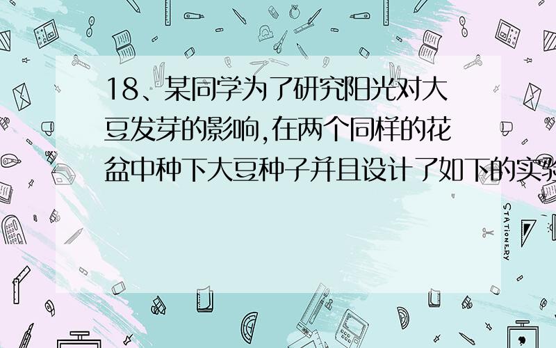 18、某同学为了研究阳光对大豆发芽的影响,在两个同样的花盆中种下大豆种子并且设计了如下的实验.这个实验设计应当改正的错误