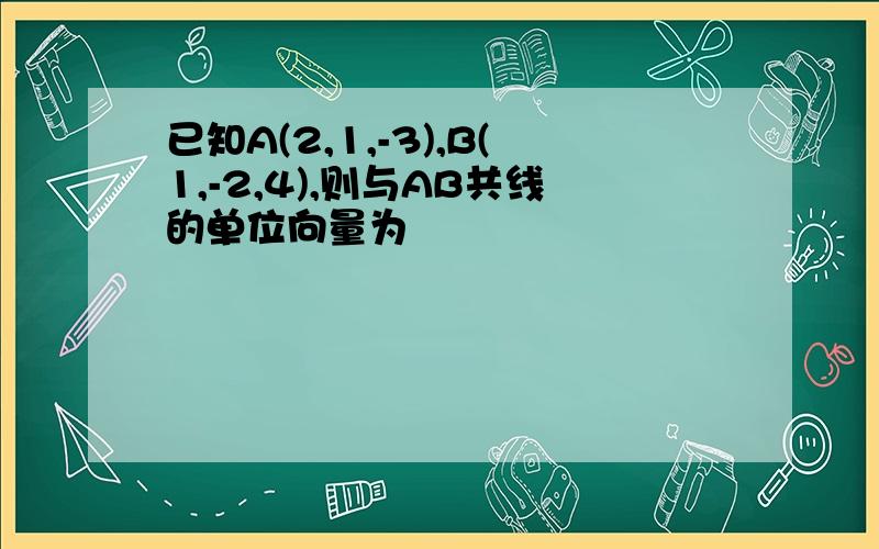 已知A(2,1,-3),B(1,-2,4),则与AB共线的单位向量为